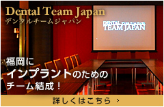 Dental Team Japan デンタルチームジャパン　福岡にインプラントのためのチーム結成！ 詳しくはこちら